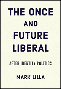 Mark Lilla, The Once and Future Liberal; After Identity Politics (New York: Harper, 2017), 141pp.
